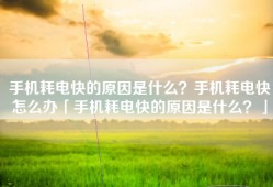 手机耗电快的原因是什么？手机耗电快怎么办「手机耗电快的原因是什么？」
