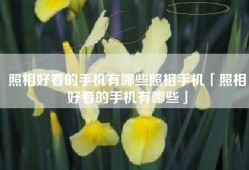 照相好看的手机有哪些照相手机「照相好看的手机有哪些」