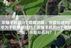 荣耀手机的10个隐藏功能，你都知道吗？华为手机使用技巧「荣耀手机的10个隐藏功能，你都知道吗？」