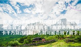 刚激活的手机卡千万别这样做，否则可能会毁了新卡办手机卡「刚激活的手机卡千万别这样做，否则可能会毁了新卡」