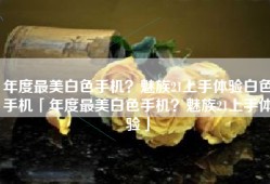年度最美白色手机？魅族21上手体验白色手机「年度最美白色手机？魅族21上手体验」