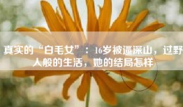 真实的“白毛女”：16岁被逼深山，过野人般的生活，她的结局怎样