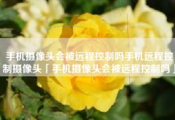 手机摄像头会被远程控制吗手机远程控制摄像头「手机摄像头会被远程控制吗」