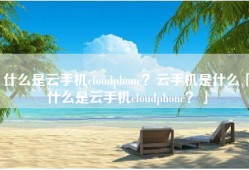 什么是云手机cloudphone？云手机是什么「什么是云手机cloudphone？」