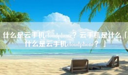 什么是云手机cloudphone？云手机是什么「什么是云手机cloudphone？」