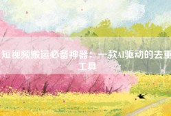 短视频搬运必备神器：一款AI驱动的去重工具