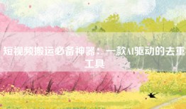 短视频搬运必备神器：一款AI驱动的去重工具