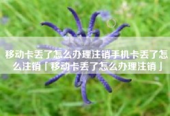 移动卡丢了怎么办理注销手机卡丢了怎么注销「移动卡丢了怎么办理注销」