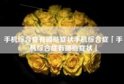 手机综合症有哪些症状手机综合症「手机综合症有哪些症状」