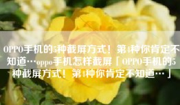 OPPO手机的5种截屏方式！第4种你肯定不知道…oppo手机怎样截屏「OPPO手机的5种截屏方式！第4种你肯定不知道…」