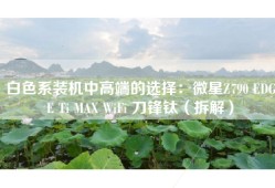 白色系装机中高端的选择：微星Z790 EDGE Ti MAX WiFi 刀锋钛（拆解）