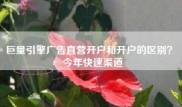 巨量引擎广告直营开户和开户的区别？ 今年快速渠道