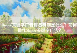 Shopee关键字广告排名机制是什么？如何操作Shopee关键字广告？