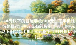 1000元以下的智能手机(1000元以下手机性价比排行)1000元左右的智能手机「1000元以下的智能手机(1000元以下手机性价比排行)」