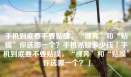 手机到底要不要贴膜，“裸奔”和“贴膜”你选哪一个？手机贴膜多少钱「手机到底要不要贴膜，“裸奔”和“贴膜”你选哪一个？」