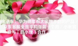 余承东：华为明年有大家想不到的产品／京东客服全员平均涨薪 2 个月／小米官宣与「蔚小理」合作，共享充电桩