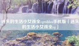 迷失的生活小女孩全cgroblox手机版「迷失的生活小女孩全cg」