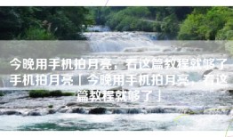 今晚用手机拍月亮，看这篇教程就够了手机拍月亮「今晚用手机拍月亮，看这篇教程就够了」