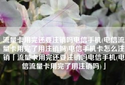 流量卡用完还要注销吗电信手机(电信流量卡用完了用注销吗)电信手机卡怎么注销「流量卡用完还要注销吗电信手机(电信流量卡用完了用注销吗)」