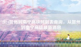 2024贺州到南宁高铁时刻表查询，从贺州到南宁高铁最新消息
