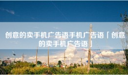 创意的卖手机广告语手机广告语「创意的卖手机广告语」