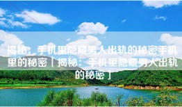 揭秘：手机里隐藏男人出轨的秘密手机里的秘密「揭秘：手机里隐藏男人出轨的秘密」