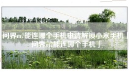 问界m7能连哪个手机申请解锁小米手机「问界m7能连哪个手机」