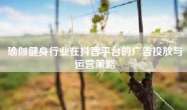 瑜伽健身行业在抖音平台的广告投放与运营策略