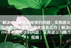 解决OPPO手机耗电快的问题：实用建议与操作指南手机耗电太快怎么办「解决OPPO手机耗电快的问题：实用建议与操作指南」