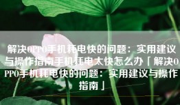 解决OPPO手机耗电快的问题：实用建议与操作指南手机耗电太快怎么办「解决OPPO手机耗电快的问题：实用建议与操作指南」