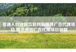 普通人创业做互联网新媒体广告代理项目 腾讯微信广告代理项目加盟