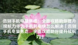 告别手机电量焦虑：全面攻略助你提升续航力华为手机耗电快怎么解决「告别手机电量焦虑：全面攻略助你提升续航力」