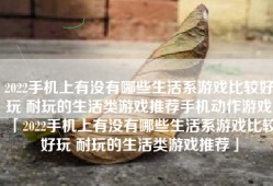 2022手机上有没有哪些生活系游戏比较好玩 耐玩的生活类游戏推荐手机动作游戏「2022手机上有没有哪些生活系游戏比较好玩 耐玩的生活类游戏推荐」