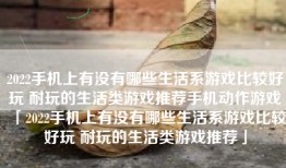 2022手机上有没有哪些生活系游戏比较好玩 耐玩的生活类游戏推荐手机动作游戏「2022手机上有没有哪些生活系游戏比较好玩 耐玩的生活类游戏推荐」