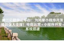 微三云超级云平台：为鸿蒙小程序开发提供强大支撑！电商运营+小程序开发+系统搭建