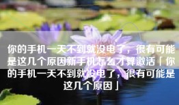你的手机一天不到就没电了，很有可能是这几个原因新手机怎么才算激活「你的手机一天不到就没电了，很有可能是这几个原因」
