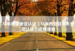 马来西亚使馆认证（马来西亚驻华大使馆认证）详情须知