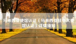 马来西亚使馆认证（马来西亚驻华大使馆认证）详情须知