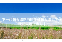 下一代防火墙正当时手机防火墙「下一代防火墙正当时」