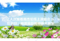 近1亿人次观看周杰伦线上演唱会 80／90后泪目：刷屏背后揭秘最大赢家