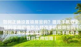 如何正确设置锁屏密码？提升手机安全性的实用指南怎么修改手机锁屏密码「如何正确设置锁屏密码？提升手机安全性的实用指南」