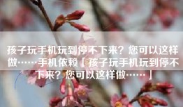 孩子玩手机玩到停不下来？您可以这样做……手机依赖「孩子玩手机玩到停不下来？您可以这样做……」
