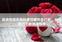 高德地图声明称遭百度恶意拦截，引导用户下载错误版本