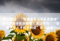 浙江宣传：“警惕老年人手机依赖症”是伪命题手机依赖症「浙江宣传：“警惕老年人手机依赖症”是伪命题」
