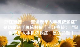 浙江宣传：“警惕老年人手机依赖症”是伪命题手机依赖症「浙江宣传：“警惕老年人手机依赖症”是伪命题」