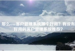 那么crm客户管理系统哪个好用？有没有好用的客户管理系统推荐？