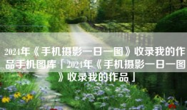 2024年《手机摄影一日一图》收录我的作品手机图库「2024年《手机摄影一日一图》收录我的作品」