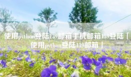 使用python登陆139邮箱手机邮箱139登陆「使用python登陆139邮箱」