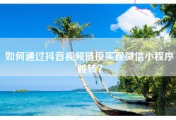 如何通过抖音视频链接实现微信小程序跳转？