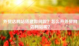 外贸店网站搭建如何做？怎么开外贸网店网站呢？